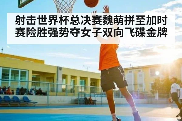 射击世界杯总决赛魏萌拼至加时赛险胜强势夺女子双向飞碟金牌 - KAIYUNAPP