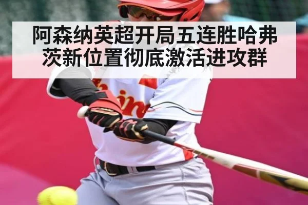 阿森纳英超开局五连胜哈弗茨新位置彻底激活进攻群 - KAIYUNAPP