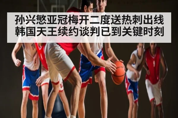 孙兴慜亚冠梅开二度送热刺出线 韩国天王续约谈判已到关键时刻 - KAIYUNAPP