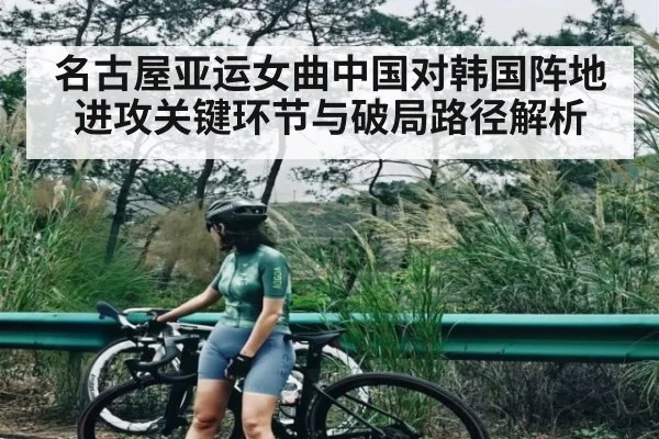 名古屋亚运女曲中国对韩国阵地进攻关键环节与破局路径解析 - KAIYUNAPP