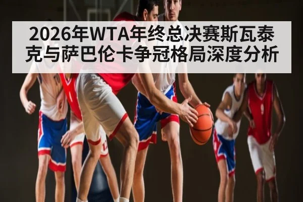 2026年WTA年终总决赛斯瓦泰克与萨巴伦卡争冠格局深度分析 - KAIYUNAPP