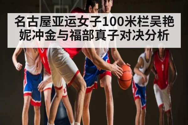名古屋亚运女子100米栏吴艳妮冲金与福部真子对决分析 - KAIYUNAPP