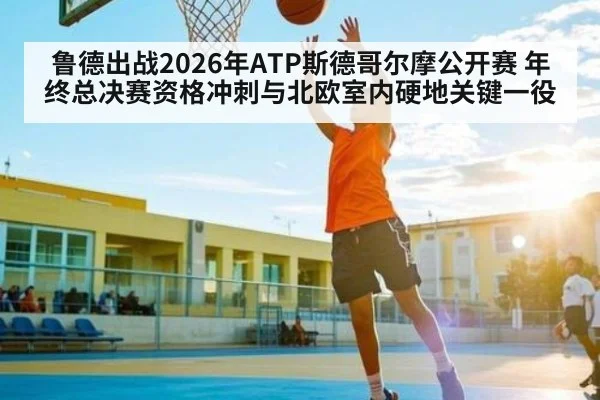 鲁德出战2026年ATP斯德哥尔摩公开赛 年终总决赛资格冲刺与北欧室内硬地关键一役 - KAIYUNAPP