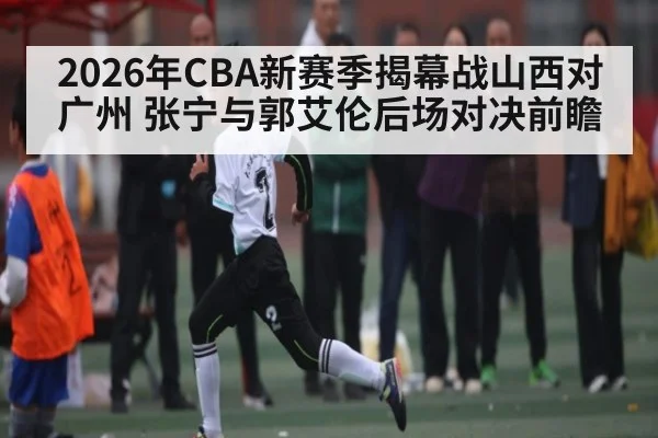2026年CBA新赛季揭幕战山西对广州 张宁与郭艾伦后场对决前瞻 - KAIYUNAPP