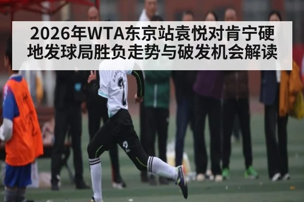 2026年WTA东京站袁悦对肯宁硬地发球局胜负走势与破发机会解读