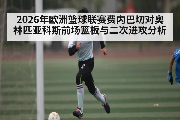 2026年欧洲篮球联赛费内巴切对奥林匹亚科斯前场篮板与二次进攻分析 - KAIYUNAPP